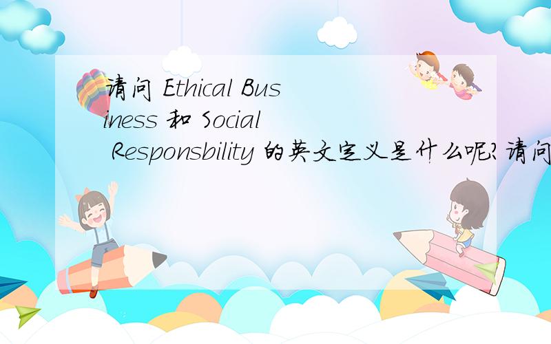 请问 Ethical Business 和 Social Responsbility 的英文定义是什么呢?请问在商学里的Ethical Business 和 Social Responsbility 的英文定义是什么呢?.