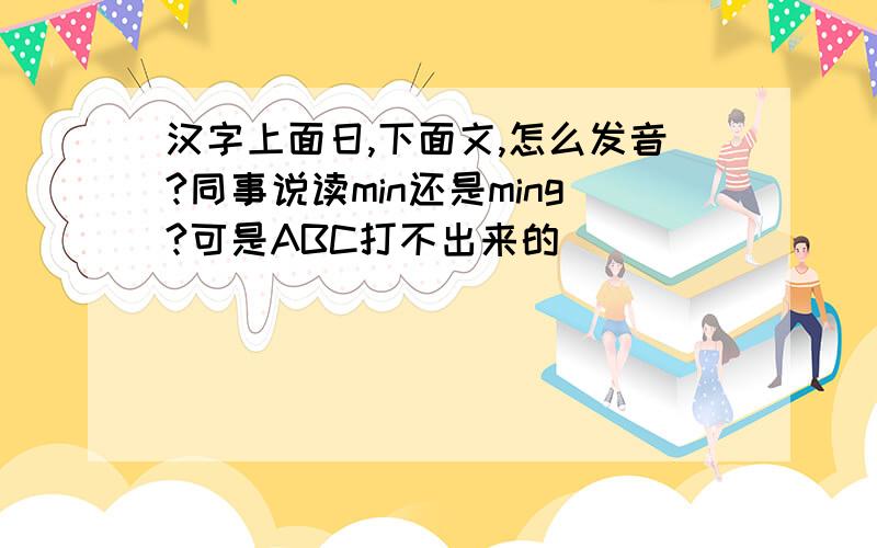 汉字上面日,下面文,怎么发音?同事说读min还是ming?可是ABC打不出来的．