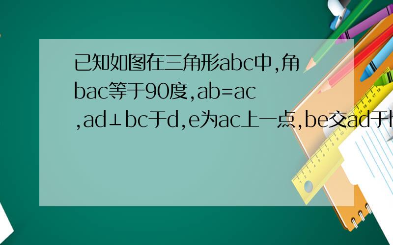 已知如图在三角形abc中,角bac等于90度,ab=ac,ad⊥bc于d,e为ac上一点,be交ad于h,af⊥be于g求证：dh=dfhttp://d.hiphotos.baidu.com/zhidao/wh%3D600%2C800/sign=42e8b736d11373f0f56a6799943f67c3/6d81800a19d8bc3e229e2987828ba61ea9d345ec.j