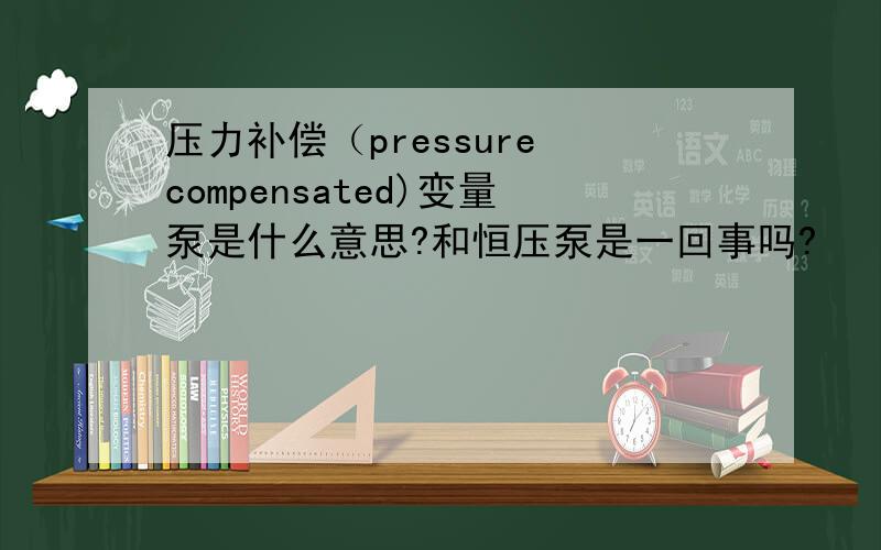 压力补偿（pressure compensated)变量泵是什么意思?和恒压泵是一回事吗?