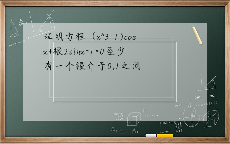 证明方程（x^3-1)cosx+根2sinx-1=0至少有一个根介于0,1之间