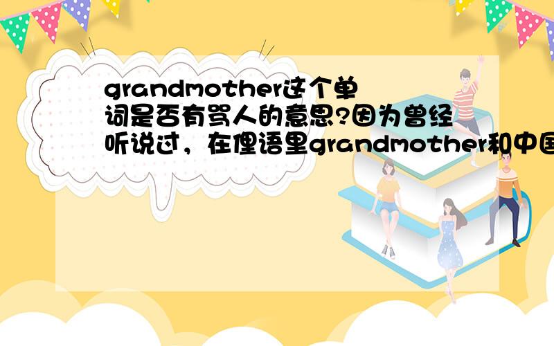 grandmother这个单词是否有骂人的意思?因为曾经听说过，在俚语里grandmother和中国国骂的意思相近，但是找了很多词典发现都没有这个注释，所以非常想知道。当然我说的是外国的俚语，非中