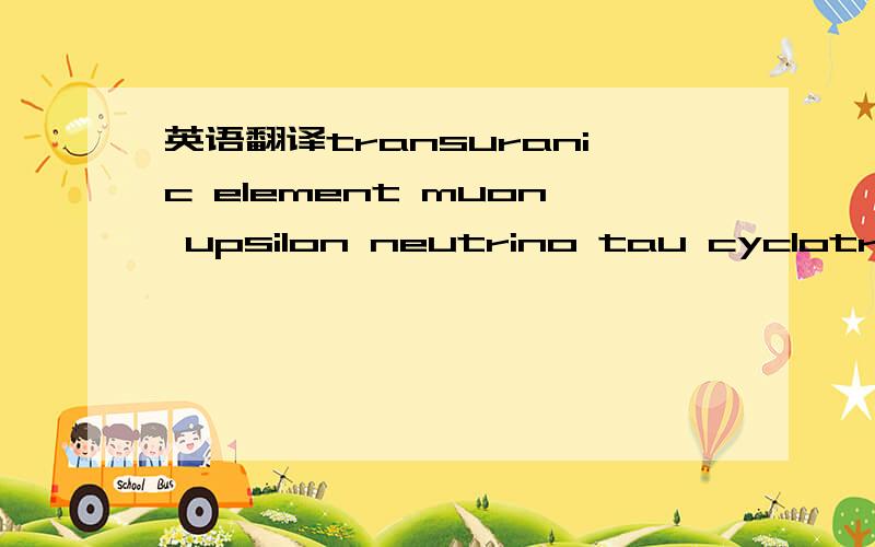 英语翻译transuranic element muon upsilon neutrino tau cyclotron deuteron lon synchrotron directrix foci synchrocyclotron