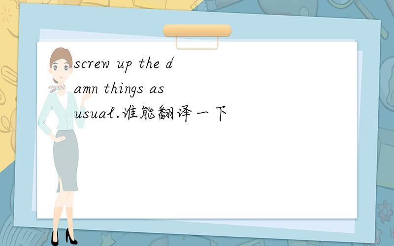 screw up the damn things as usual.谁能翻译一下