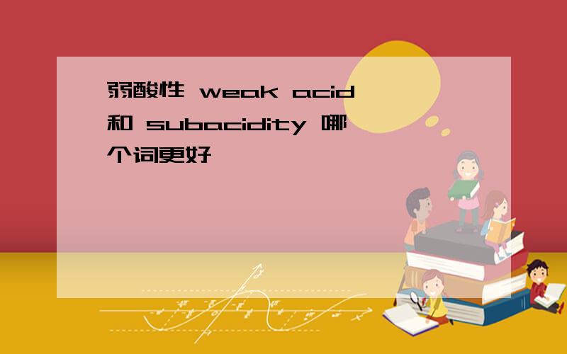 弱酸性 weak acid 和 subacidity 哪个词更好