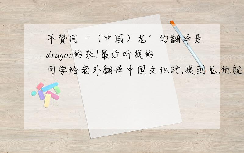 不赞同‘（中国）龙’的翻译是dragon的来!最近听我的同学给老外翻译中国文化时,提到龙,他就用了dragon,他说dragon就是中国文化的一部分,并代表着皇族至高无尚的荣耀……听了之后我觉得怪