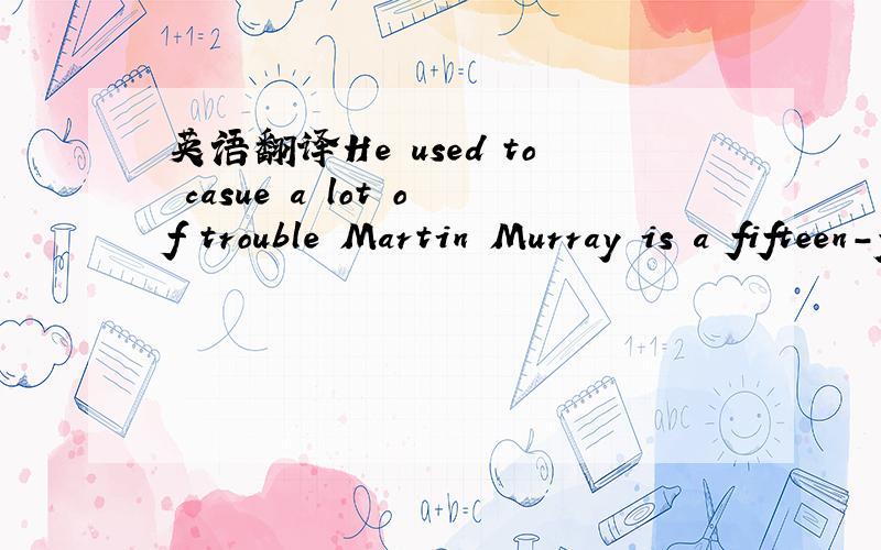 英语翻译He used to casue a lot of trouble Martin Murray is a fifteen-year-old boy.He used to be a 