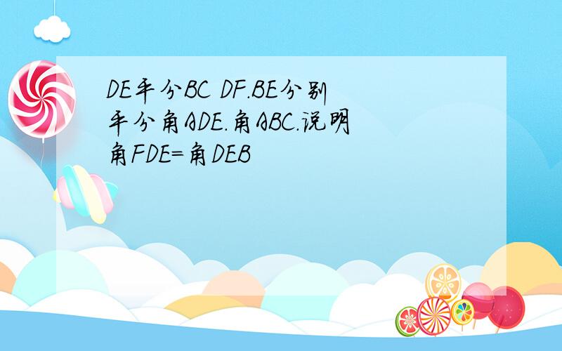 DE平分BC DF.BE分别平分角ADE.角ABC.说明角FDE=角DEB
