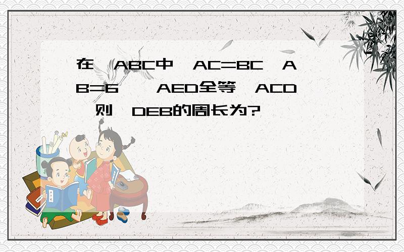 在△ABC中,AC=BC,AB=6,△AED全等△ACD,则△DEB的周长为?