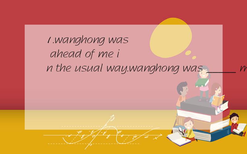 1.wanghong was ahead of me in the usual way.wanghong was _____ me _____.2.many people keep a diary about what they think.many people _____________ a diary.3.many students who are learning English like 