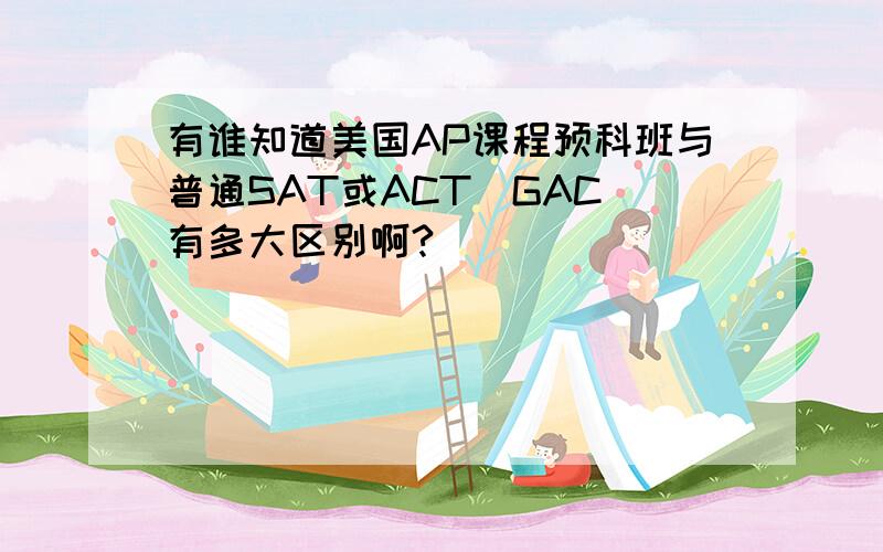 有谁知道美国AP课程预科班与普通SAT或ACT(GAC)有多大区别啊?