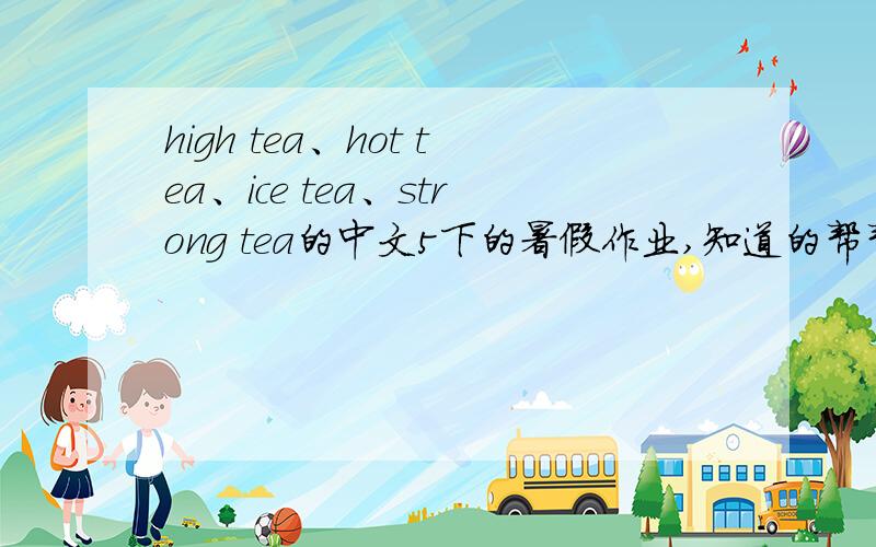 high tea、hot tea、ice tea、strong tea的中文5下的暑假作业,知道的帮帮忙,谢谢!