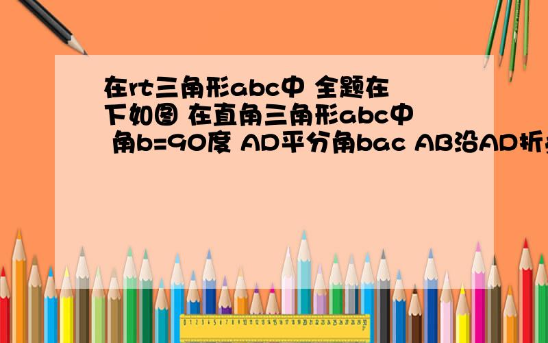 在rt三角形abc中 全题在下如图 在直角三角形abc中 角b=90度 AD平分角bac AB沿AD折叠 B落在AC上 已知AB6 BC=8 求BDq快来人