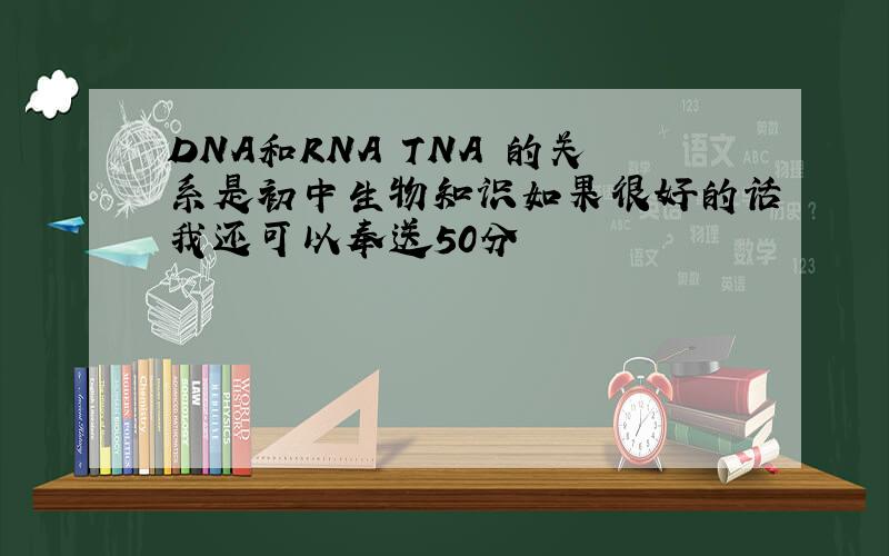 DNA和RNA TNA 的关系是初中生物知识如果很好的话我还可以奉送50分