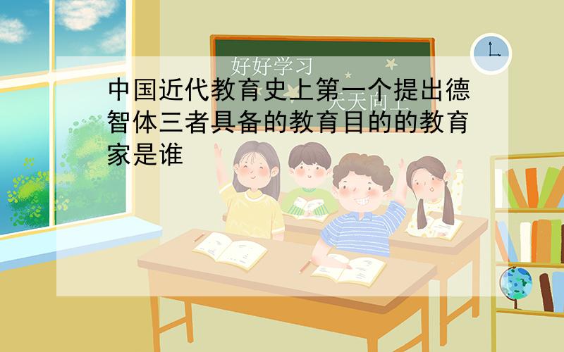 中国近代教育史上第一个提出德智体三者具备的教育目的的教育家是谁