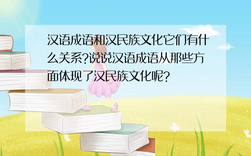 汉语成语和汉民族文化它们有什么关系?说说汉语成语从那些方面体现了汉民族文化呢?