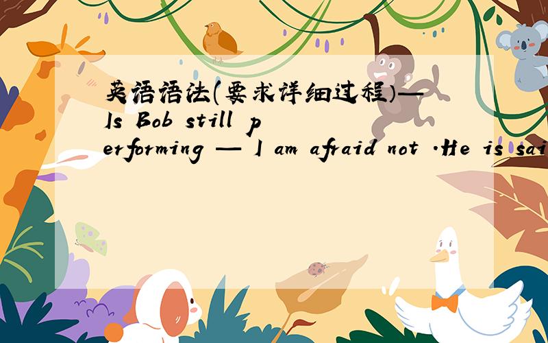 英语语法(要求详细过程）— Is Bob still performing — I am afraid not .He is said _______ the stage already as he has become an official.A.to have left B.to leaveC.to have been left D.to be left