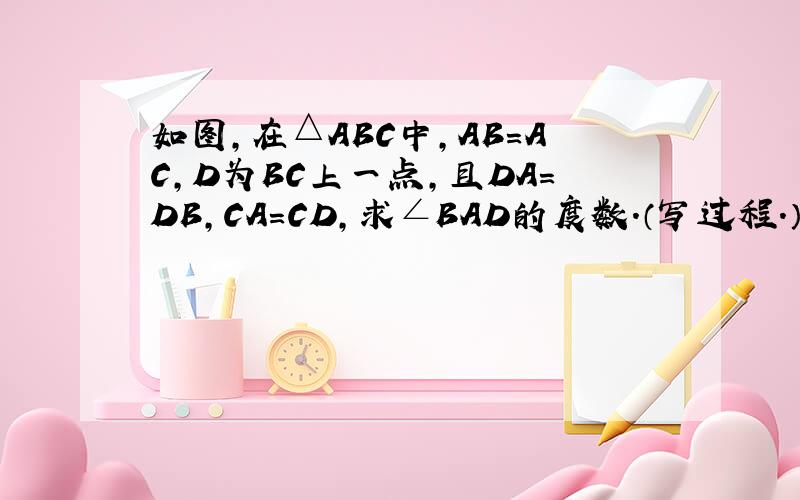 如图,在△ABC中,AB=AC,D为BC上一点,且DA=DB,CA=CD,求∠BAD的度数.（写过程.）