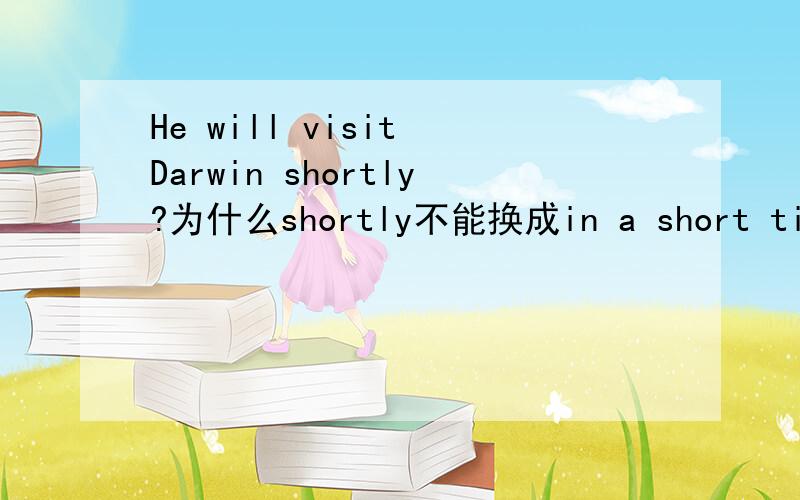 He will visit Darwin shortly?为什么shortly不能换成in a short time