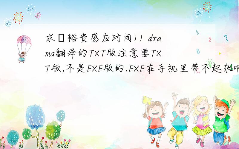 求梶裕贵感应时间11 drama翻译的TXT版注意要TXT版,不是EXE版的.EXE在手机里带不起来啊,如果有TXT的麻烦打包附件或者发企鹅532018616或者私信都可以,谢谢