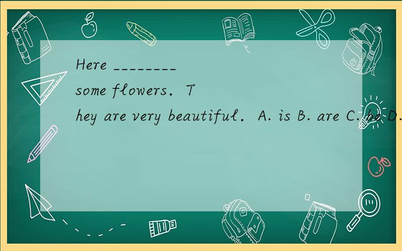 Here ________ some flowers．They are very beautiful．A. is B. are C. be D. am