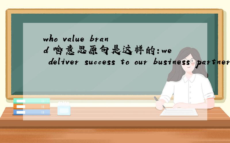 who value brand 啥意思原句是这样的：we deliver success to our business partners who value brands,intimacy and expertise