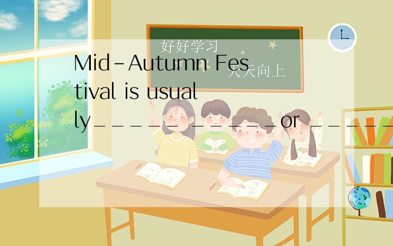 Mid-Autumn Festival is usually_____ _____or _____我有一道英语题有这样的题目,请填写横线上的词语!