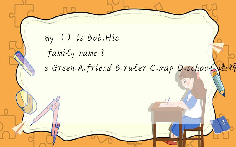 my（）is Bob.His family name is Green.A.friend B.ruler C.map D.school 选择?
