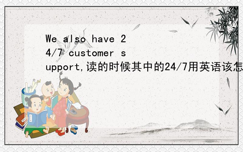 We also have 24/7 customer support,读的时候其中的24/7用英语该怎么读?是7x24小时客户服务支持.