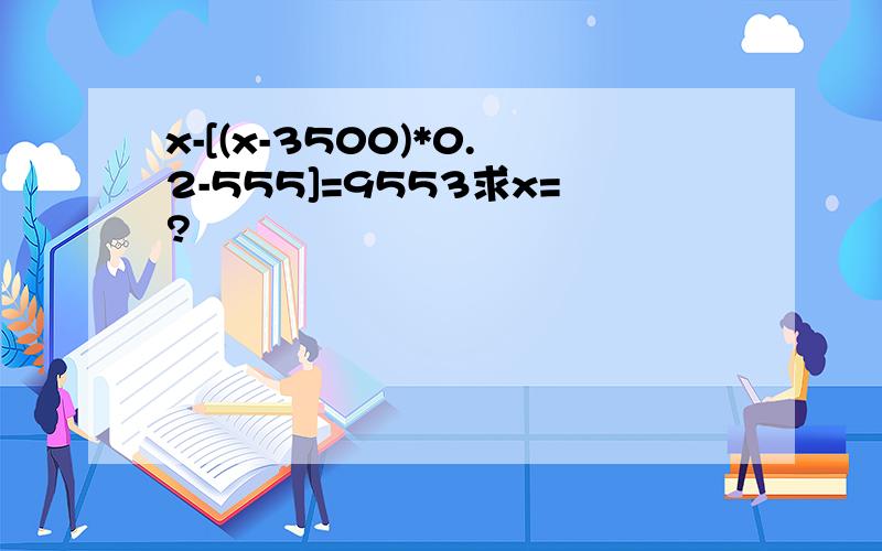 x-[(x-3500)*0.2-555]=9553求x=?