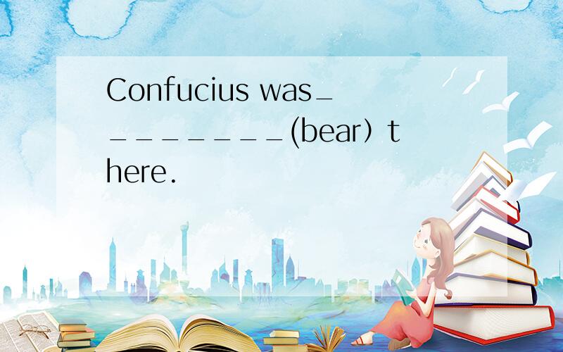 Confucius was________(bear）there.