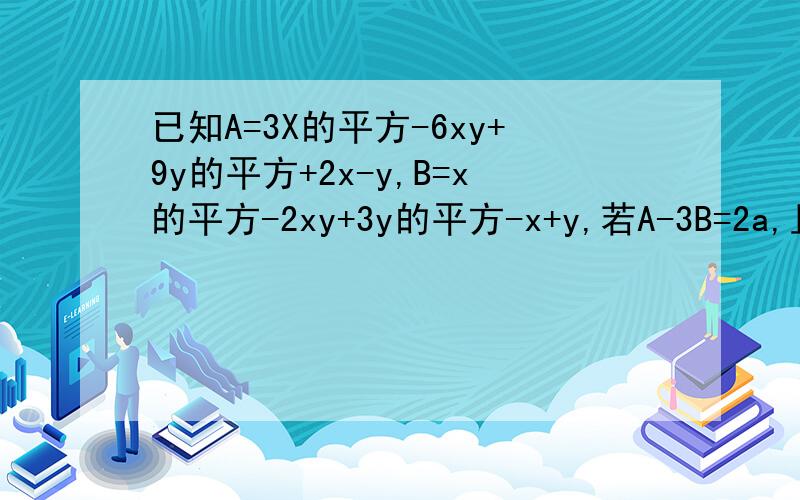 已知A=3X的平方-6xy+9y的平方+2x-y,B=x的平方-2xy+3y的平方-x+y,若A-3B=2a,且|x-a|+（y+3）的平方=0,求A+B的值
