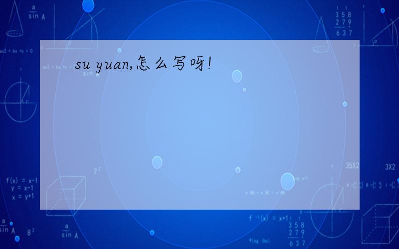 su yuan,怎么写呀!