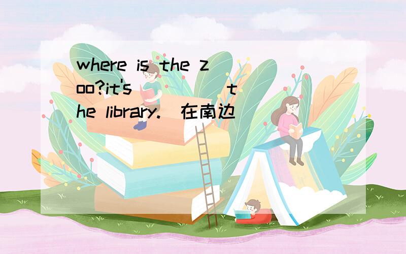 where is the zoo?it's （）（） the library.(在南边）