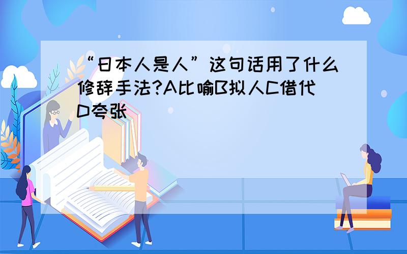 “日本人是人”这句话用了什么修辞手法?A比喻B拟人C借代D夸张