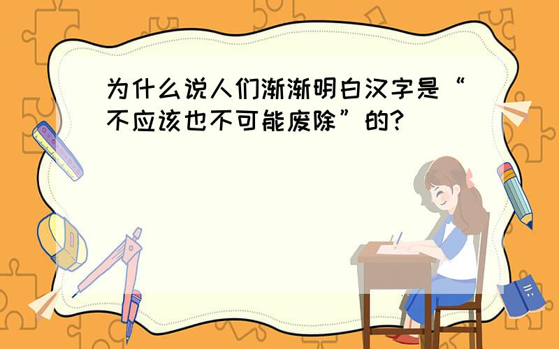 为什么说人们渐渐明白汉字是“不应该也不可能废除”的?