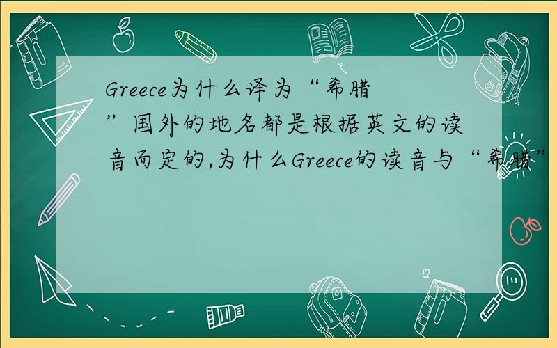 Greece为什么译为“希腊”国外的地名都是根据英文的读音而定的,为什么Greece的读音与“希腊”不像却译为“希腊”?