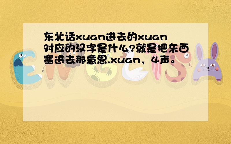 东北话xuan进去的xuan对应的汉字是什么?就是把东西塞进去那意思.xuan，4声。