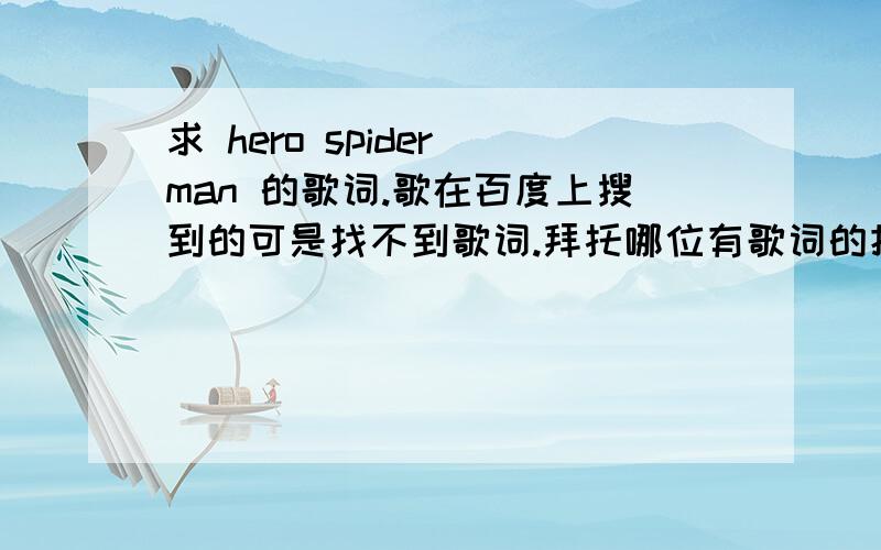求 hero spider man 的歌词.歌在百度上搜到的可是找不到歌词.拜托哪位有歌词的把歌词写出来程度好的 听歌写出来也可以 (歌在百度上就搜的到)