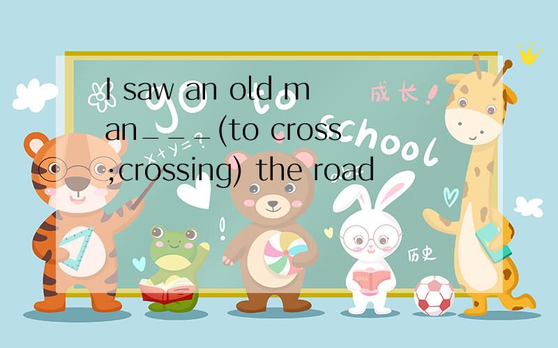 I saw an old man___(to cross;crossing) the road