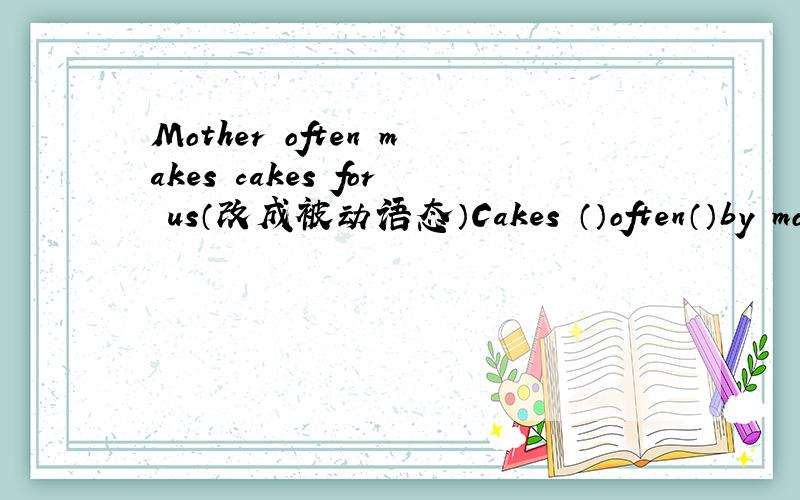 Mother often makes cakes for us（改成被动语态）Cakes （）often（）by mother.