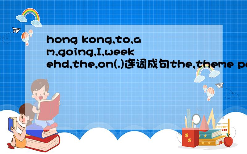 hong kong,to,am,going,I,weekehd,the,on(.)连词成句the,theme park,NO.12 bus,are,by,going,they,to,the(.)连词成句