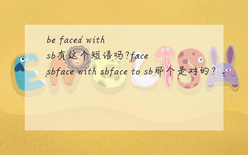 be faced with sb有这个短语吗?face sbface with sbface to sb那个是对的？