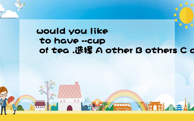 would you like to have --cup of tea .选择 A other B others C anther D the others