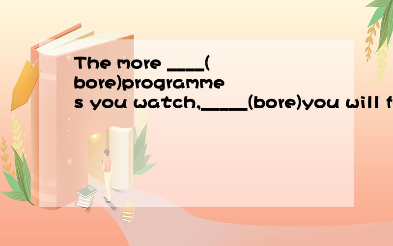The more ____(bore)programmes you watch,_____(bore)you will feel.