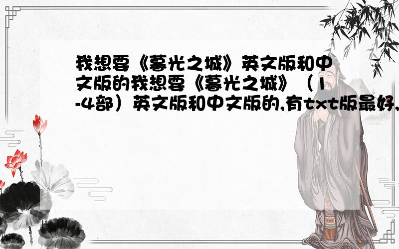 我想要《暮光之城》英文版和中文版的我想要《暮光之城》（1-4部）英文版和中文版的,有txt版最好,发到kolrong@163.com 感激不尽.