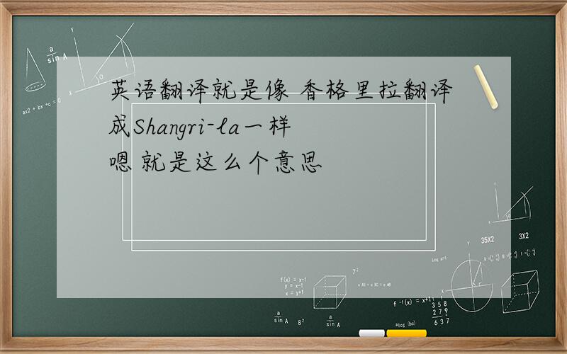 英语翻译就是像 香格里拉翻译成Shangri-la一样 嗯 就是这么个意思