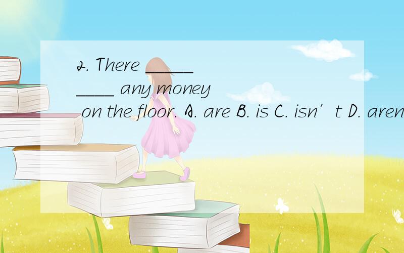 2. There _________ any money on the floor. A. are B. is C. isn’t D. aren’t
