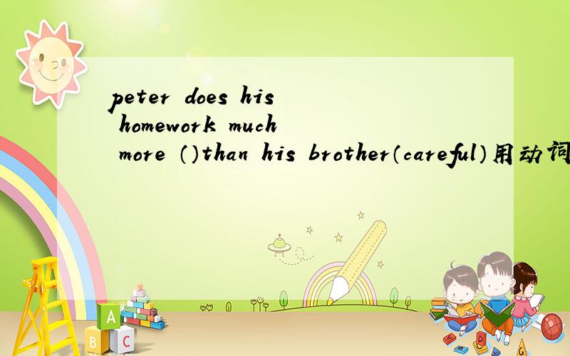 peter does his homework much more （）than his brother（careful）用动词的适当形式填空