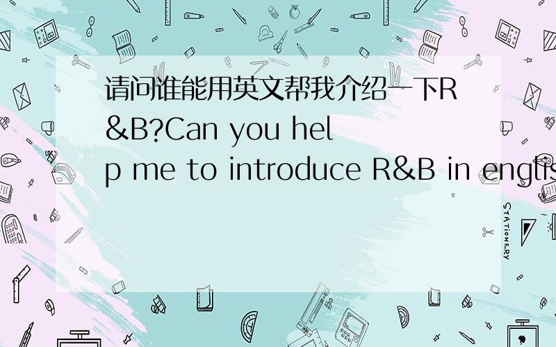请问谁能用英文帮我介绍一下R&B?Can you help me to introduce R&B in english,please?Thank you very much!对了，最好中间顺便用英文说一下R&B和HIP-HOP之间的联系什么的！